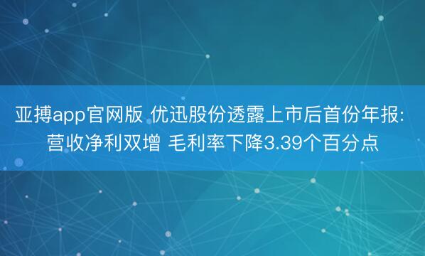 亚搏app官网版 优迅股份透露上市后首份年报: 营收净利双增 毛利率下降3.39个百分点