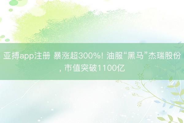 亚搏app注册 暴涨超300%! 油服“黑马”杰瑞股份， 市值突破1100亿