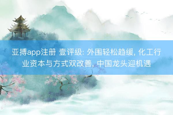 亚搏app注册 壹评级: 外围轻松趋缓, 化工行业资本与方式双改善, 中国龙头迎机遇