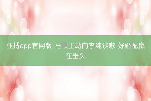 亚搏app官网版 马頔主动向李纯谈歉 好婚配赢在垂头