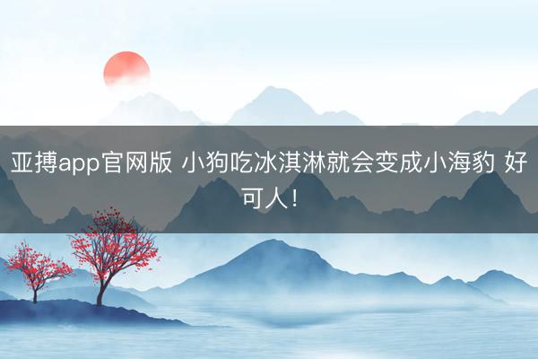 亚搏app官网版 小狗吃冰淇淋就会变成小海豹 好可人!
