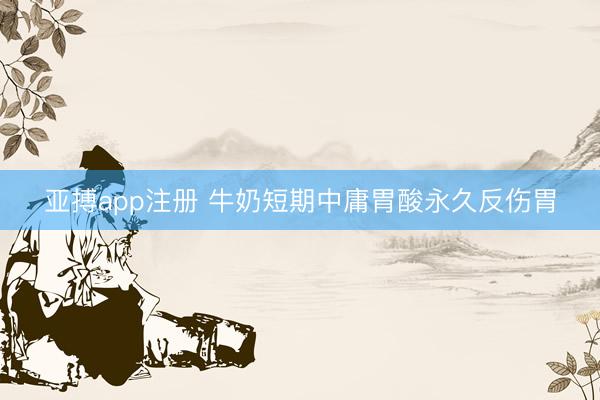 亚搏app注册 牛奶短期中庸胃酸永久反伤胃