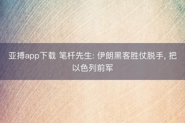 亚搏app下载 笔杆先生: 伊朗黑客胜仗脱手， 把以色列前军