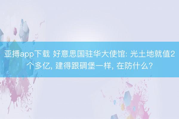 亚搏app下载 好意思国驻华大使馆: 光土地就值2个多亿, 建得跟碉堡一样, 在防什么?