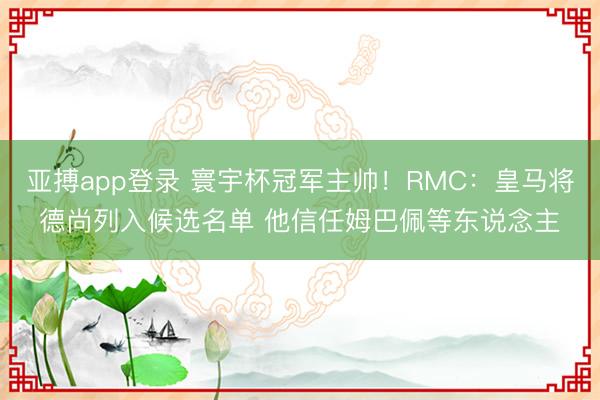 亚搏app登录 寰宇杯冠军主帅！RMC：皇马将德尚列入候选名单 他信任姆巴佩等东说念主