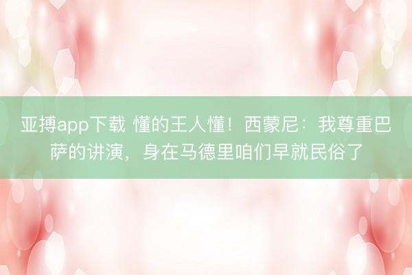 亚搏app下载 懂的王人懂！西蒙尼：我尊重巴萨的讲演，身在马德里咱们早就民俗了