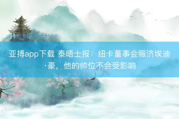亚搏app下载 泰晤士报：纽卡董事会赈济埃迪·豪，他的帅位不会受影响