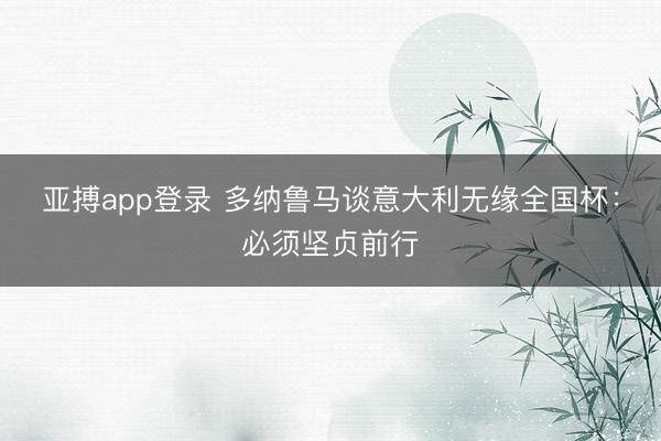 亚搏app登录 多纳鲁马谈意大利无缘全国杯:必须坚贞前行