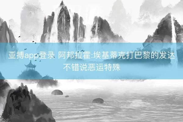 亚搏app登录 阿邦拉霍:埃基蒂克打巴黎的发达不错说恶运特殊