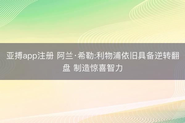 亚搏app注册 阿兰·希勒:利物浦依旧具备逆转翻盘 制造惊喜智力