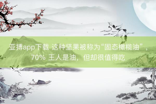 亚搏app下载 这种坚果被称为“固态橄榄油” ，70% 王人是油，但却很值得吃