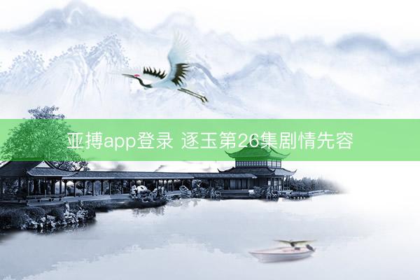 亚搏app登录 逐玉第26集剧情先容