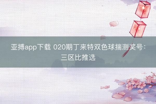 亚搏app下载 020期丁来特双色球揣测奖号：三区比推选