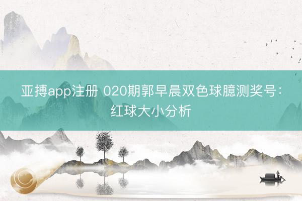 亚搏app注册 020期郭早晨双色球臆测奖号：红球大小分析