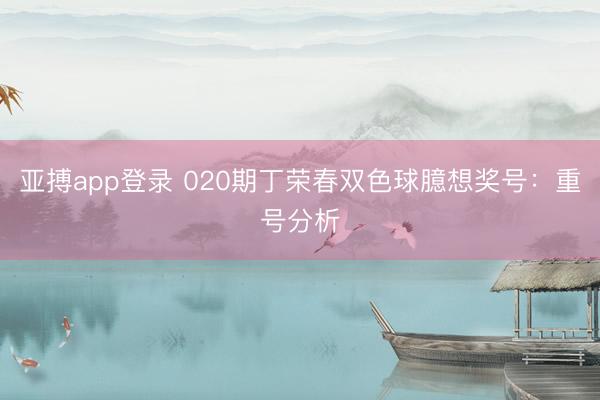 亚搏app登录 020期丁荣春双色球臆想奖号：重号分析