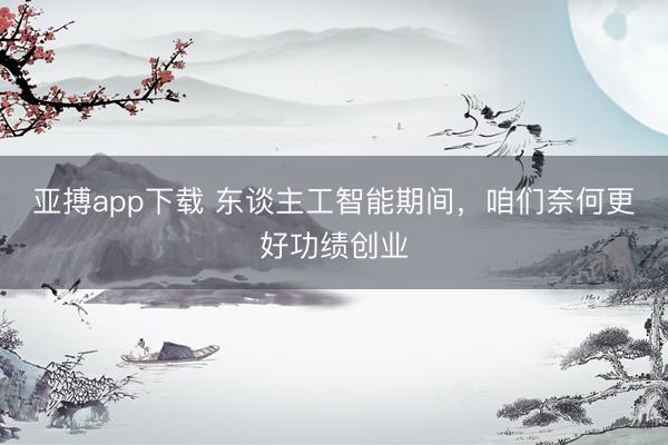 亚搏app下载 东谈主工智能期间,咱们奈何更好功绩创业