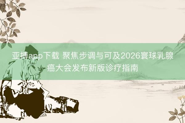 亚搏app下载 聚焦步调与可及2026寰球乳腺癌大会发布新版诊疗指南