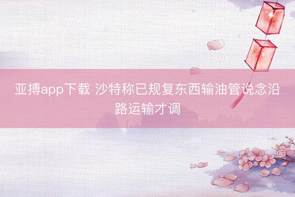亚搏app下载 沙特称已规复东西输油管说念沿路运输才调
