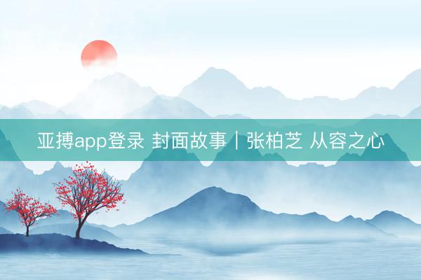 亚搏app登录 封面故事|张柏芝 从容之心