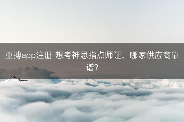 亚搏app注册 想考神思指点师证，哪家供应商靠谱？