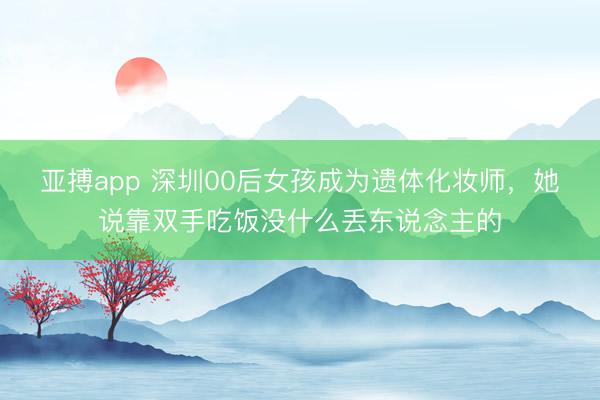 亚搏app 深圳00后女孩成为遗体化妆师，她说靠双手吃饭没什么丢东说念主的