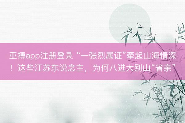 亚搏app注册登录 “一张烈属证”牵起山海情深!这些江苏东说念主,为何八进大别山“省亲”