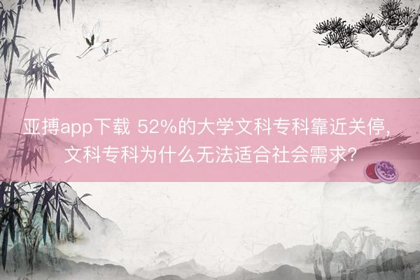 亚搏app下载 52%的大学文科专科靠近关停， 文科专科为什么无法适合社会需求?