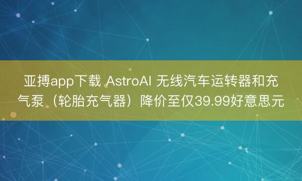 亚搏app下载 AstroAI 无线汽车运转器和充气泵(轮胎充气器)降价至仅39.99好意思元