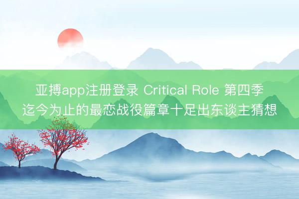 亚搏app注册登录 Critical Role 第四季迄今为止的最恋战役篇章十足出东谈主猜想