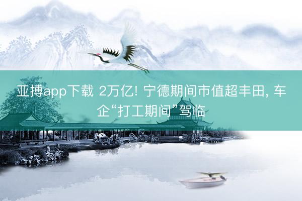 亚搏app下载 2万亿! 宁德期间市值超丰田, 车企“打工期间”驾临