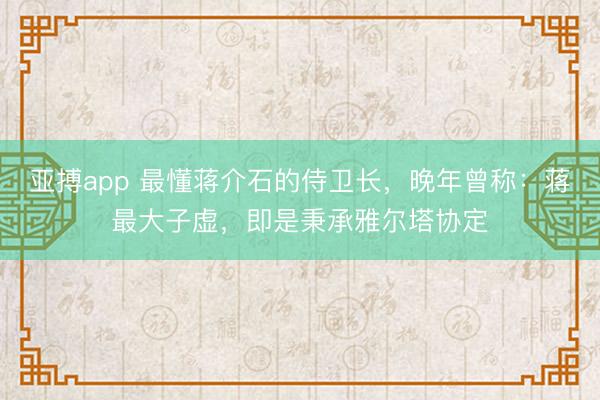 亚搏app 最懂蒋介石的侍卫长,晚年曾称:蒋最大子虚,即是秉承雅尔塔协定