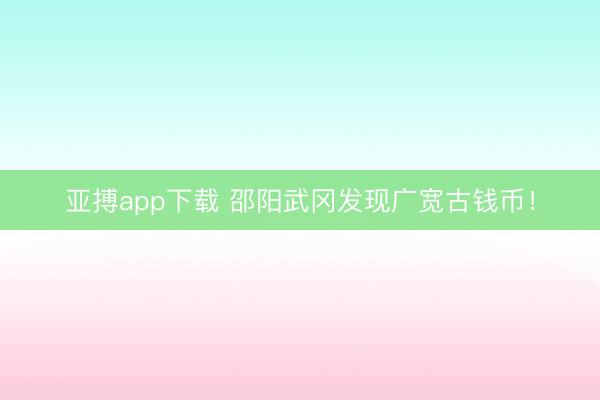 亚搏app下载 邵阳武冈发现广宽古钱币!