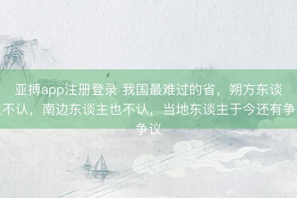 亚搏app注册登录 我国最难过的省,朔方东谈主不认,南边东谈主也不认,当地东谈主于今还有争议