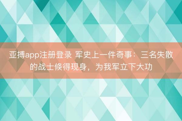 亚搏app注册登录 军史上一件奇事:三名失散的战士倏得现身,为我军立下大功