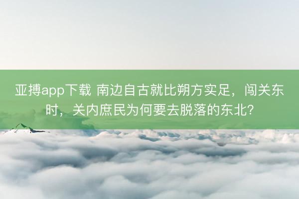 亚搏app下载 南边自古就比朔方实足，闯关东时，关内庶民为何要去脱落的东北？