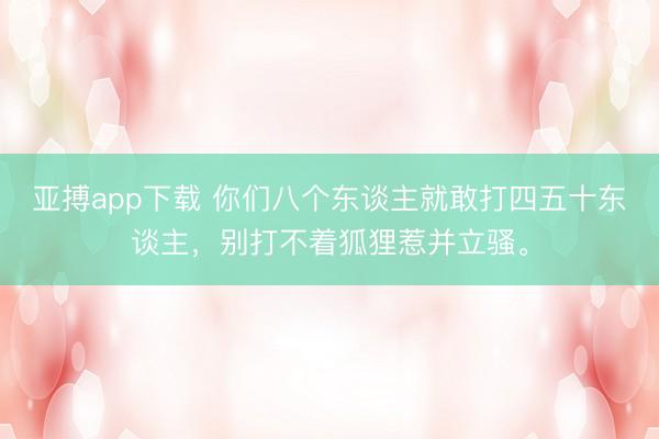 亚搏app下载 你们八个东谈主就敢打四五十东谈主，别打不着狐狸惹并立骚。
