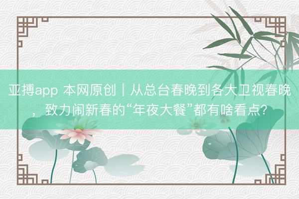 亚搏app 本网原创｜从总台春晚到各大卫视春晚，致力闹新春的“年夜大餐”都有啥看点？