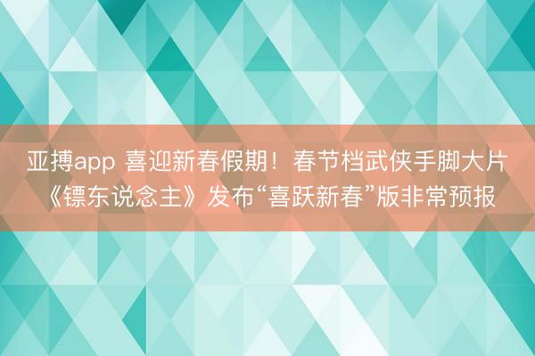 亚搏app 喜迎新春假期！春节档武侠手脚大片《镖东说念主》发布“喜跃新春”版非常预报
