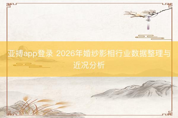 亚搏app登录 2026年婚纱影相行业数据整理与近况分析