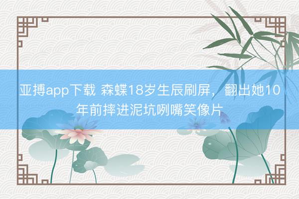 亚搏app下载 森蝶18岁生辰刷屏，翻出她10年前摔进泥坑咧嘴笑像片