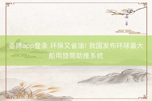 亚搏app登录 环保又省油! 我国发布环球最大船用旋筒助推系统