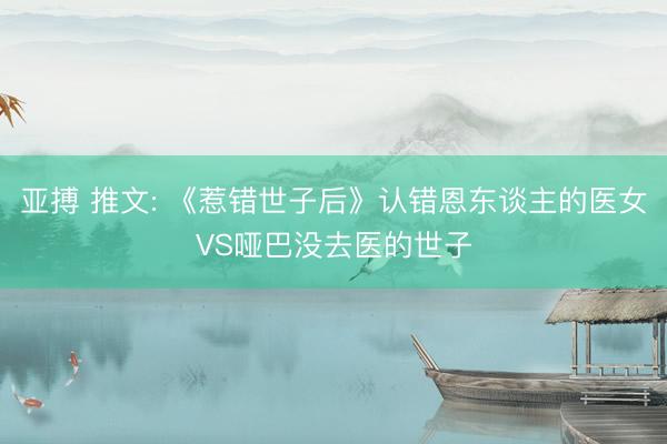 亚搏 推文: 《惹错世子后》认错恩东谈主的医女VS哑巴没去医的世子
