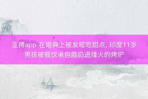 亚搏app 在婚典上被发现吃甜点， 印度11岁男孩被餐饮承包商扔进烽火的烤炉