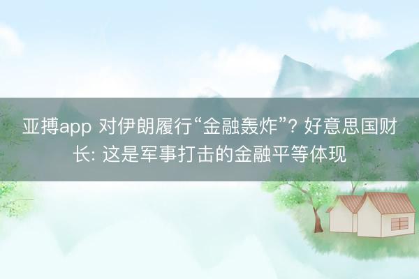 亚搏app 对伊朗履行“金融轰炸”? 好意思国财长: 这是军事打击的金融平等体现
