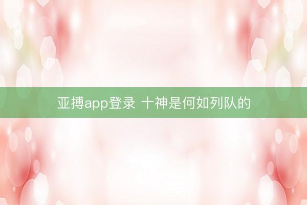 亚搏app登录 十神是何如列队的
