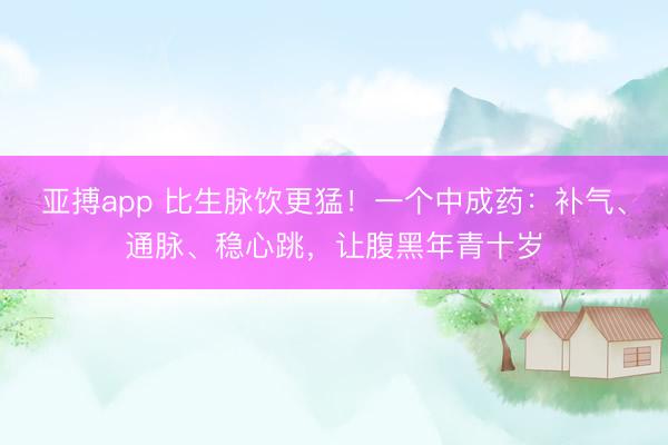 亚搏app 比生脉饮更猛！一个中成药：补气、通脉、稳心跳，让腹黑年青十岁
