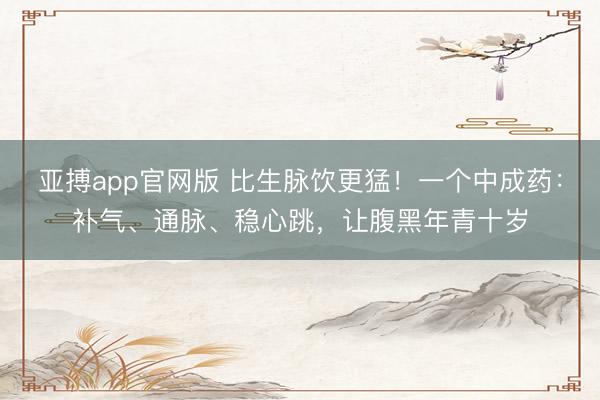 亚搏app官网版 比生脉饮更猛！一个中成药：补气、通脉、稳心跳，让腹黑年青十岁