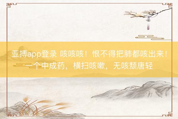 亚搏app登录 咳咳咳！恨不得把肺都咳出来！一个中成药，横扫咳嗽，无咳颓唐轻