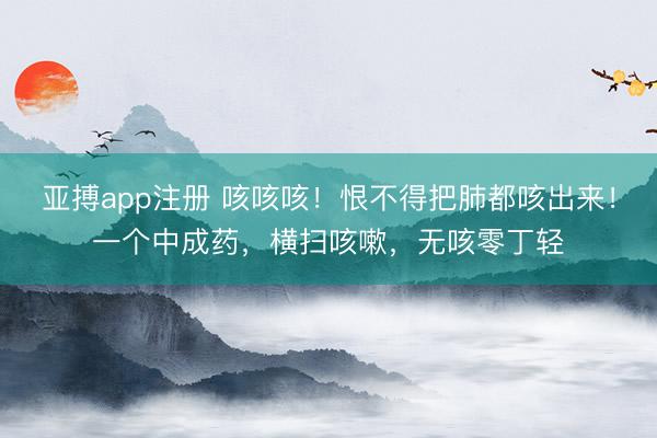 亚搏app注册 咳咳咳！恨不得把肺都咳出来！一个中成药，横扫咳嗽，无咳零丁轻