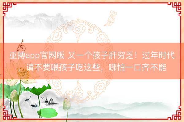 亚搏app官网版 又一个孩子肝穷乏！过年时代，请不要喂孩子吃这些，哪怕一口齐不能